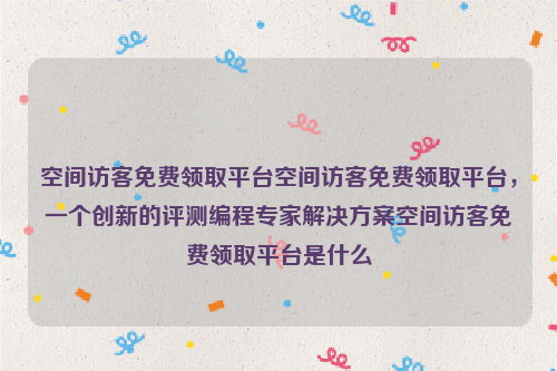 空间访客免费领取平台空间访客免费领取平台，一个创新的评测编程专家解决方案空间访客免费领取平台是什么