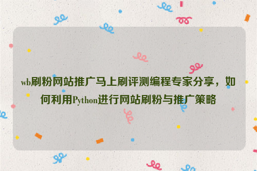 wb刷粉网站推广马上刷评测编程专家分享，如何利用Python进行网站刷粉与推广策略