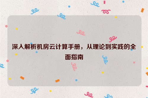 深入解析机房云计算手册，从理论到实践的全面指南