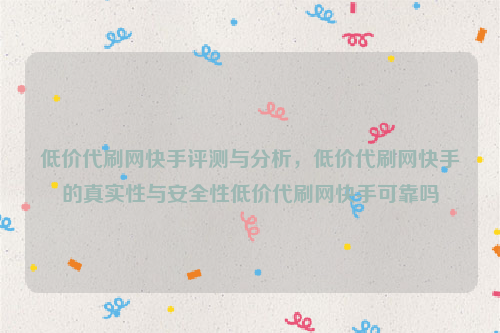 低价代刷网快手评测与分析，低价代刷网快手的真实性与安全性低价代刷网快手可靠吗