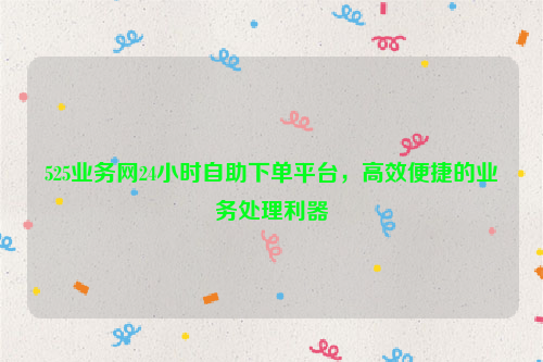 525业务网24小时自助下单平台，高效便捷的业务处理利器