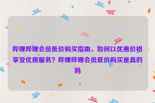 哔哩哔哩会员低价购买指南，如何以优惠价格享受优质服务？哔哩哔哩会员低价购买是真的吗