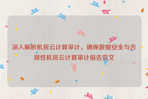 深入解析机房云计算审计，确保数据安全与合规性机房云计算审计报告范文