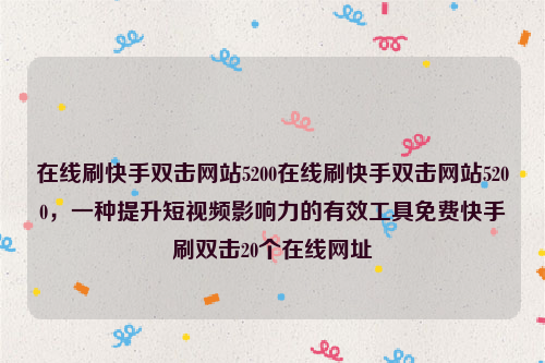 在线刷快手双击网站5200在线刷快手双击网站5200，一种提升短视频影响力的有效工具免费快手刷双击20个在线网址