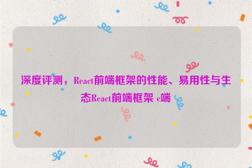 深度评测，React前端框架的性能、易用性与生态React前端框架 c端