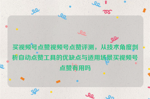 买视频号点赞视频号点赞评测，从技术角度剖析自动点赞工具的优缺点与适用场景买视频号点赞有用吗