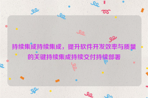 持续集成持续集成，提升软件开发效率与质量的关键持续集成持续交付持续部署