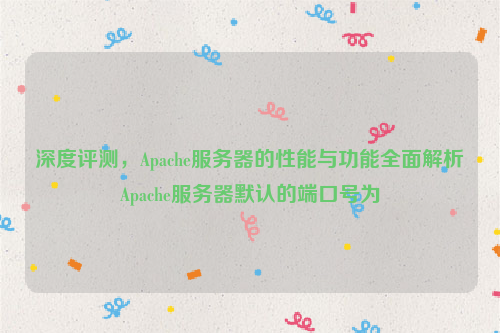 深度评测，Apache服务器的性能与功能全面解析Apache服务器默认的端口号为