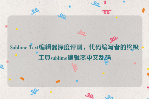 Sublime Text编辑器深度评测，代码编写者的终极工具sublime编辑器中文乱码