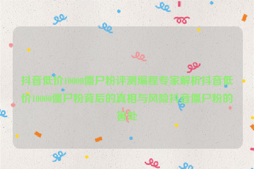 抖音低价10000僵尸粉评测编程专家解析抖音低价10000僵尸粉背后的真相与风险抖音僵尸粉的害处