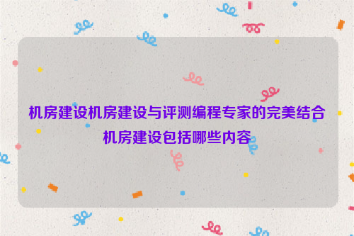 机房建设机房建设与评测编程专家的完美结合机房建设包括哪些内容