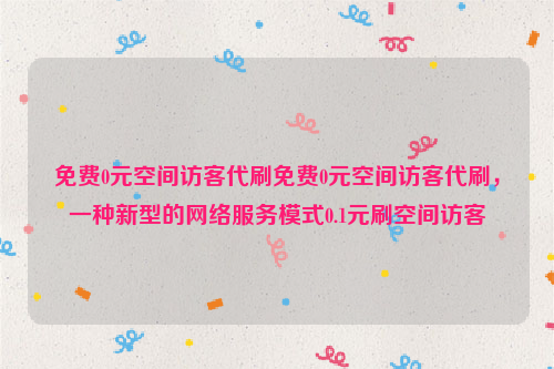 免费0元空间访客代刷免费0元空间访客代刷，一种新型的网络服务模式0.1元刷空间访客