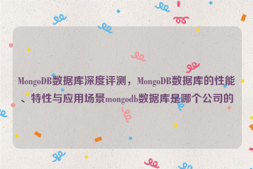 MongoDB数据库深度评测，MongoDB数据库的性能、特性与应用场景mongodb数据库是哪个公司的