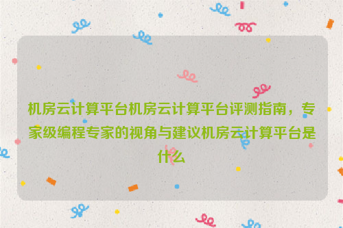 机房云计算平台机房云计算平台评测指南，专家级编程专家的视角与建议机房云计算平台是什么