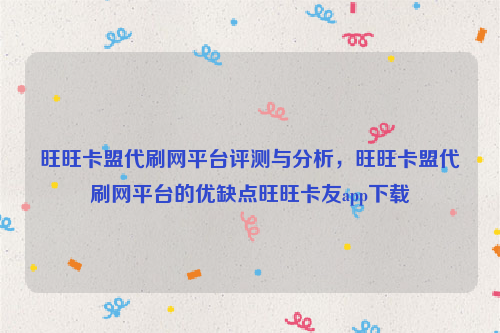 旺旺卡盟代刷网平台评测与分析，旺旺卡盟代刷网平台的优缺点旺旺卡友app下载