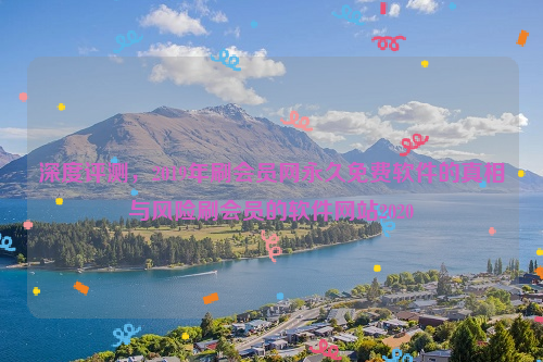 深度评测，2019年刷会员网永久免费软件的真相与风险刷会员的软件网站2020