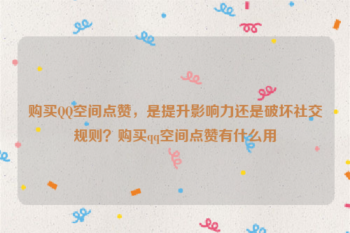 购买QQ空间点赞，是提升影响力还是破坏社交规则？购买qq空间点赞有什么用