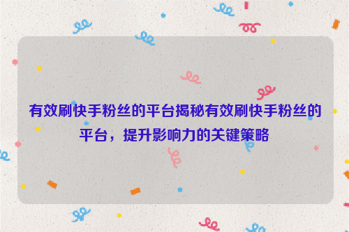 有效刷快手粉丝的平台揭秘有效刷快手粉丝的平台，提升影响力的关键策略