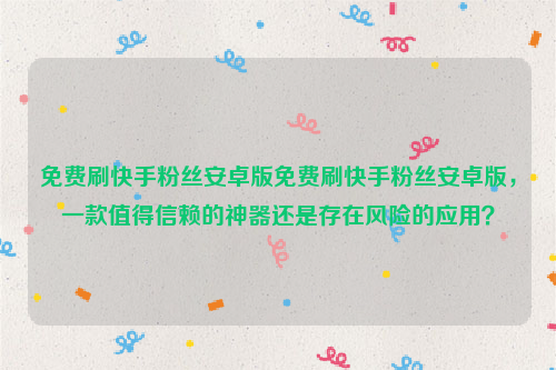 免费刷快手粉丝安卓版免费刷快手粉丝安卓版，一款值得信赖的神器还是存在风险的应用？