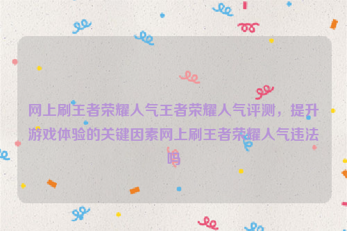 网上刷王者荣耀人气王者荣耀人气评测，提升游戏体验的关键因素网上刷王者荣耀人气违法吗