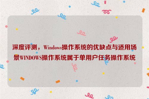 深度评测，Windows操作系统的优缺点与适用场景WINDOWS操作系统属于单用户任务操作系统