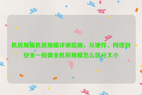 机房规模机房规模评测指南，从硬件、网络到安全一应俱全机房规模怎么区分大小