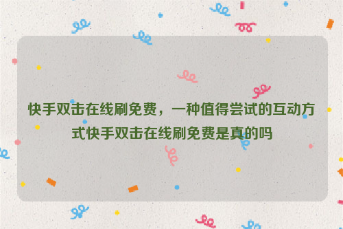 快手双击在线刷免费，一种值得尝试的互动方式快手双击在线刷免费是真的吗