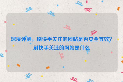 深度评测，刷快手关注的网站是否安全有效？刷快手关注的网站是什么