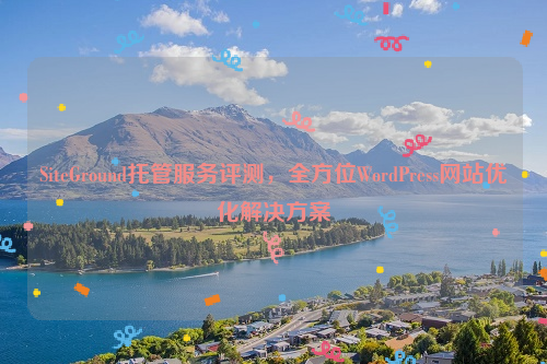 SiteGround托管服务评测，全方位WordPress网站优化解决方案