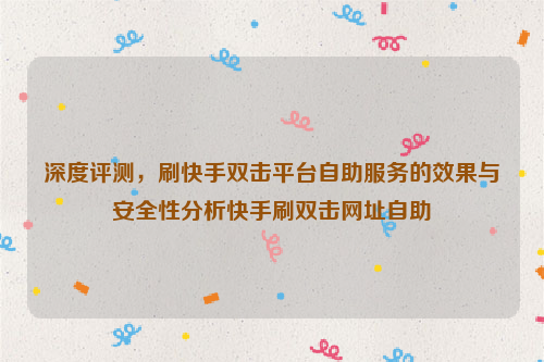 深度评测，刷快手双击平台自助服务的效果与安全性分析快手刷双击网址自助