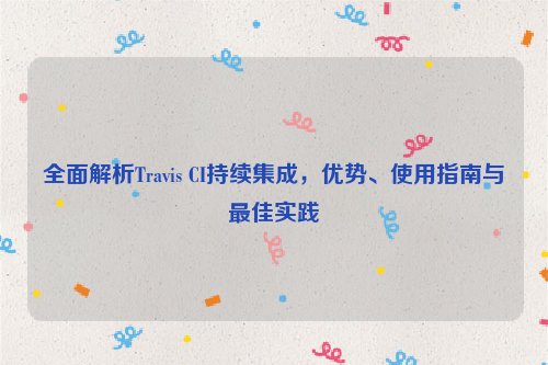 全面解析Travis CI持续集成，优势、使用指南与最佳实践