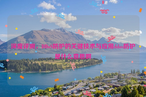 深度评测，DDoS防护的关键技术与应用ddos防护是什么意思啊