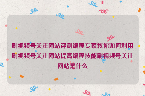 刷视频号关注网站评测编程专家教你如何利用刷视频号关注网站提高编程技能刷视频号关注网站是什么