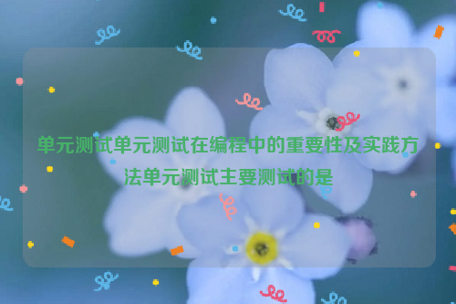 单元测试单元测试在编程中的重要性及实践方法单元测试主要测试的是