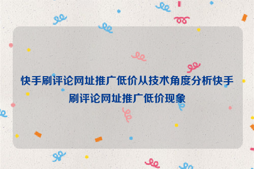 快手刷评论网址推广低价从技术角度分析快手刷评论网址推广低价现象