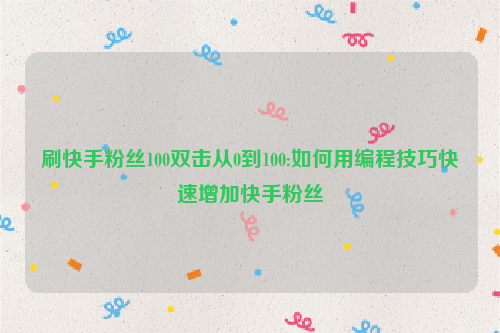 刷快手粉丝100双击从0到100:如何用编程技巧快速增加快手粉丝