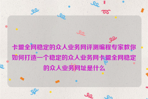 卡盟全网稳定的众人业务网评测编程专家教你如何打造一个稳定的众人业务网卡盟全网稳定的众人业务网址是什么