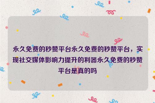 永久免费的秒赞平台永久免费的秒赞平台，实现社交媒体影响力提升的利器永久免费的秒赞平台是真的吗