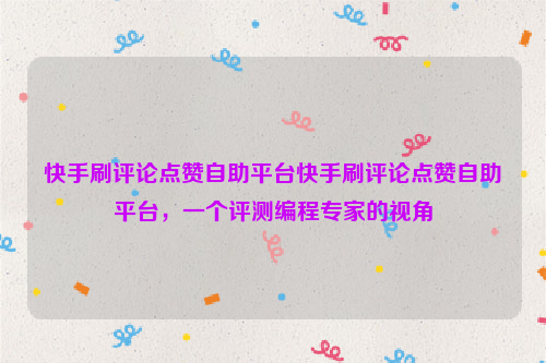 快手刷评论点赞自助平台快手刷评论点赞自助平台，一个评测编程专家的视角