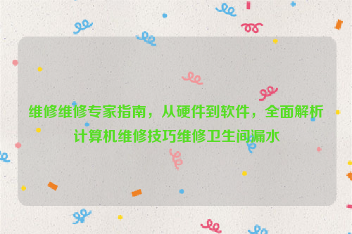 维修维修专家指南，从硬件到软件，全面解析计算机维修技巧维修卫生间漏水