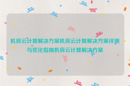 机房云计算解决方案机房云计算解决方案评测与优化指南机房云计算解决方案