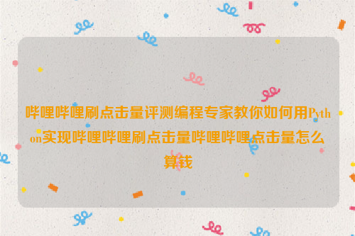 哔哩哔哩刷点击量评测编程专家教你如何用Python实现哔哩哔哩刷点击量哔哩哔哩点击量怎么算钱