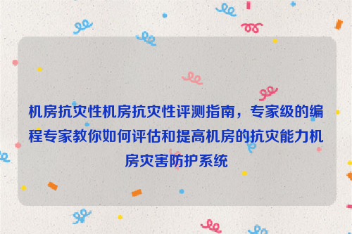 机房抗灾性机房抗灾性评测指南，专家级的编程专家教你如何评估和提高机房的抗灾能力机房灾害防护系统