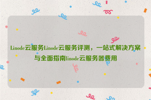 Linode云服务Linode云服务评测，一站式解决方案与全面指南linode云服务器费用