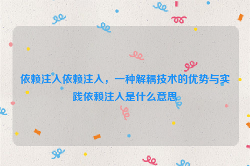 依赖注入依赖注入，一种解耦技术的优势与实践依赖注入是什么意思