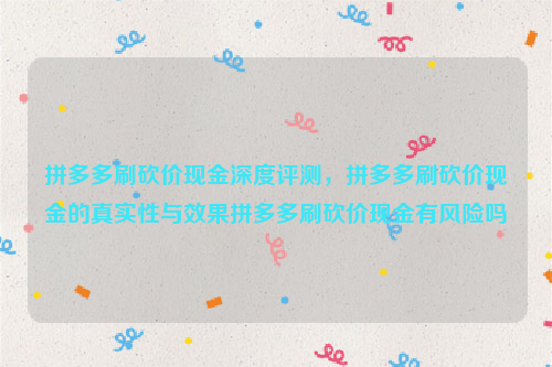 拼多多刷砍价现金深度评测，拼多多刷砍价现金的真实性与效果拼多多刷砍价现金有风险吗