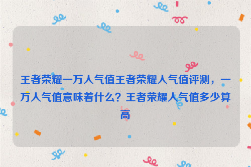 王者荣耀一万人气值王者荣耀人气值评测，一万人气值意味着什么？王者荣耀人气值多少算高