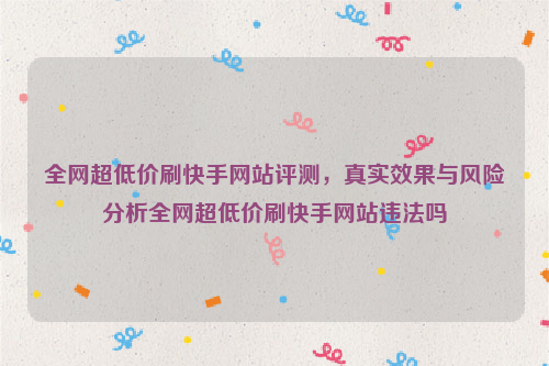 全网超低价刷快手网站评测，真实效果与风险分析全网超低价刷快手网站违法吗